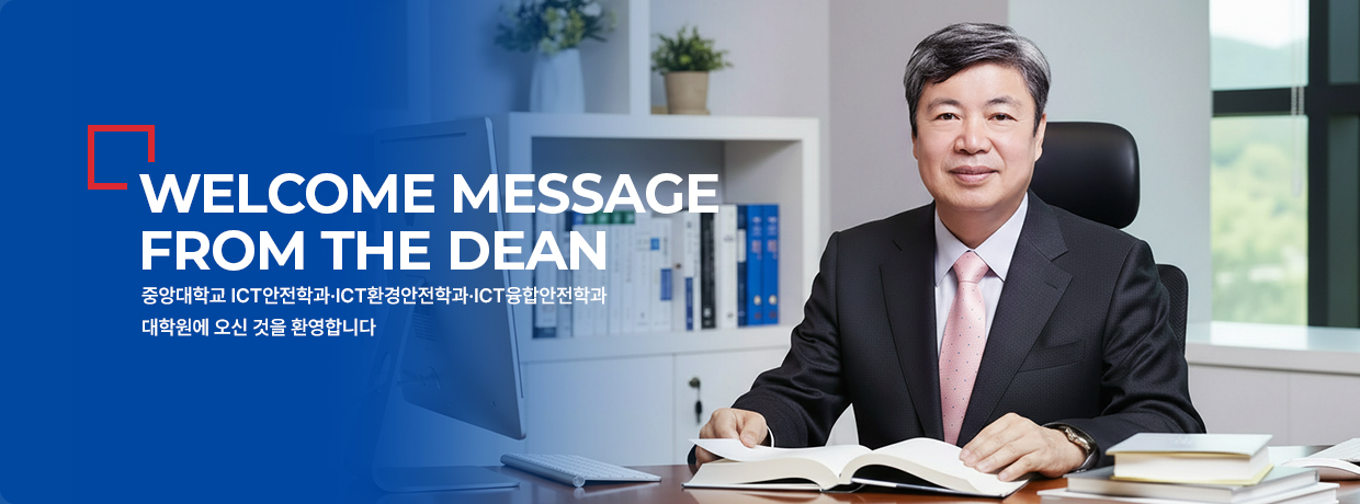 WELCOME MESSAGE FROM THE DEAN 중앙대학교 ICT안전학과·ICT환경안전학과·ICT융합안전학과 대학원에 오신 것을 환영합니다